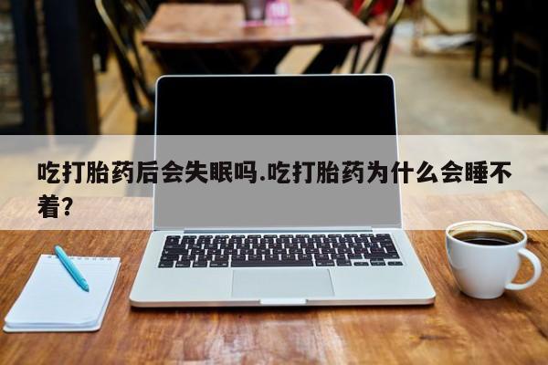 米非司酮打胎药官网吃打胎药后会失眠吗.吃打胎药为什么会睡不着？