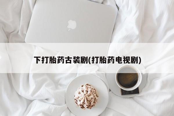 米非米索购买下打胎药古装剧(打胎药电视剧)