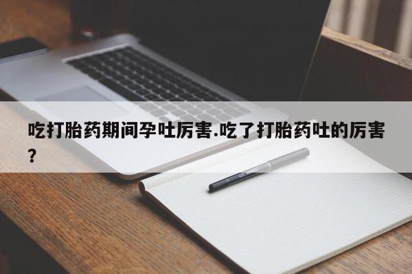 米非米索官方旗舰店吃打胎药期间孕吐厉害.吃了打胎药吐的厉害？