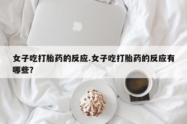 哪里可以私下卖到打胎药女子吃打胎药的反应.女子吃打胎药的反应有哪些?