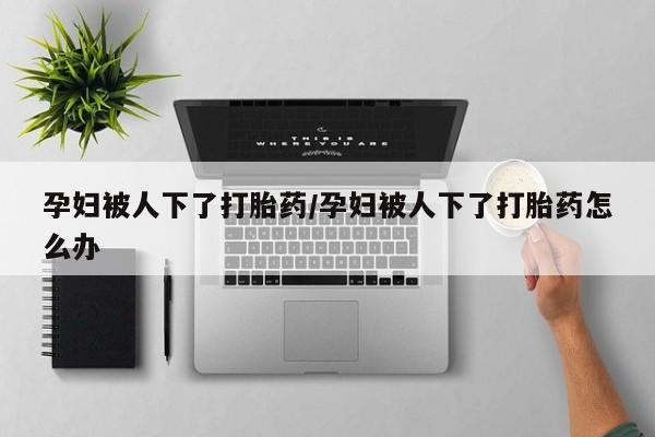 卖正品米非米索购买微信孕妇被人下了打胎药/孕妇被人下了打胎药怎么办