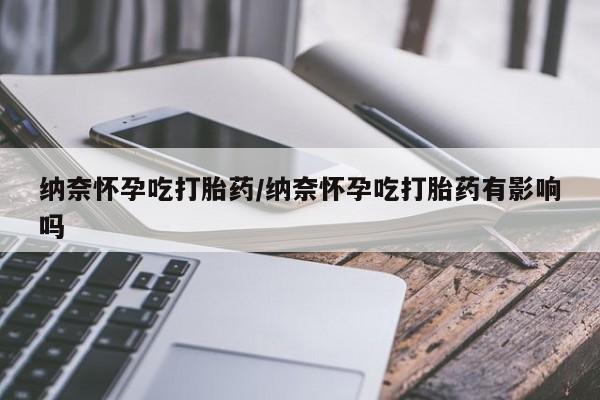 哪里有米索前列醇片纳奈怀孕吃打胎药/纳奈怀孕吃打胎药有影响吗