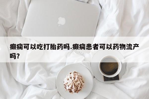 打胎药购买癫痫可以吃打胎药吗.癫痫患者可以药物流产吗？