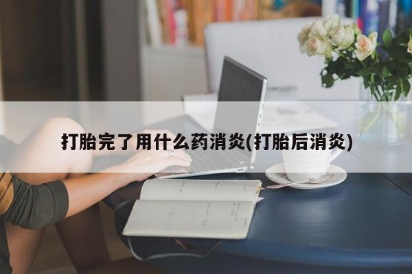 堕胎药微信有谁买微信打胎完了用什么药消炎(打胎后消炎)
