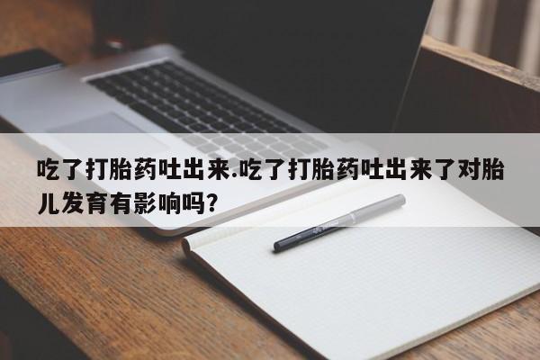 堕胎药在线付款吃了打胎药吐出来.吃了打胎药吐出来了对胎儿发育有影响吗？