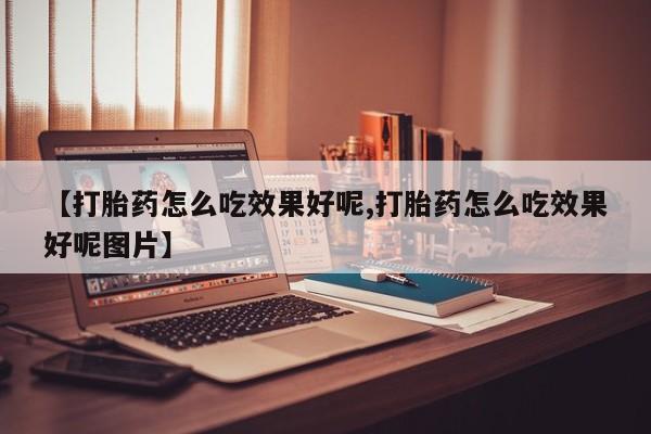 卖打胎药联系方式，【打胎药怎么吃效果好呢,打胎药怎么吃效果好呢图片】