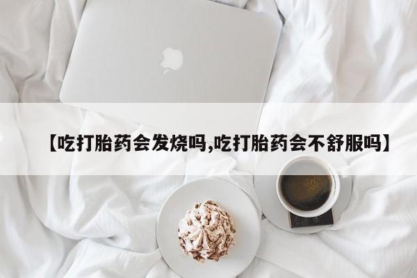 打胎药微信购买官方正品【吃打胎药会发烧吗,吃打胎药会不舒服吗】