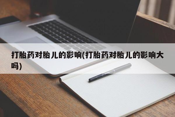 堕胎药如何购买打胎药对胎儿的影响(打胎药对胎儿的影响大吗)