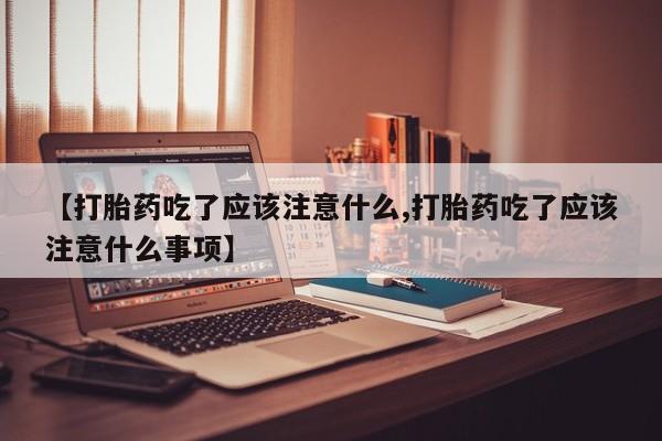 打胎药私人店微信【打胎药吃了应该注意什么,打胎药吃了应该注意什么事项】