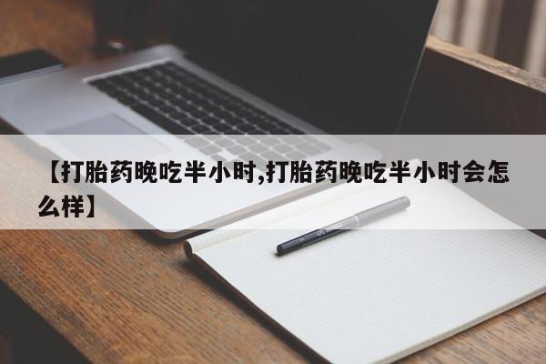 堕胎药【打胎药晚吃半小时,打胎药晚吃半小时会怎么样】