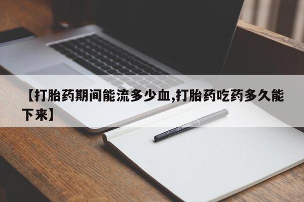 流产药【打胎药期间能流多少血,打胎药吃药多久能下来】