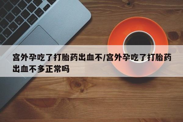 打胎药在线付款宫外孕吃了打胎药出血不/宫外孕吃了打胎药出血不多正常吗