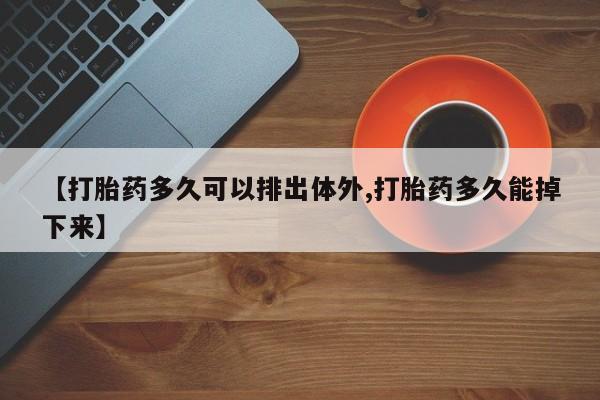 私人店有打胎药吗【打胎药多久可以排出体外,打胎药多久能掉下来】