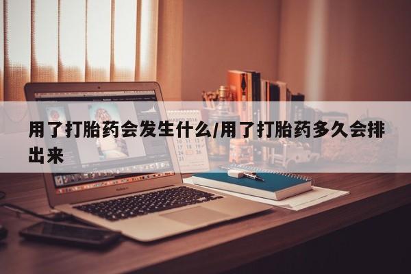 堕胎药微信有谁买微信用了打胎药会发生什么/用了打胎药多久会排出来