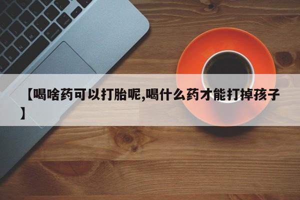 堕胎药使用【喝啥药可以打胎呢,喝什么药才能打掉孩子】