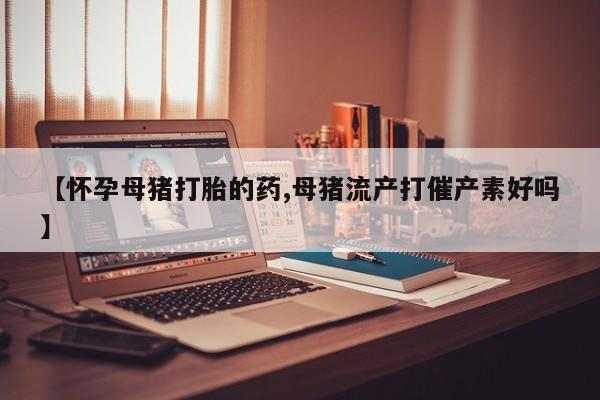 米非米索私人微信,打胎药私人店【怀孕母猪打胎的药,母猪流产打催产素好吗】
