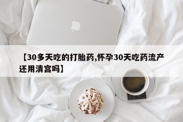 流产药叫什么名购买流程【30多天吃的打胎药,怀孕30天吃药流产还用清宫吗】