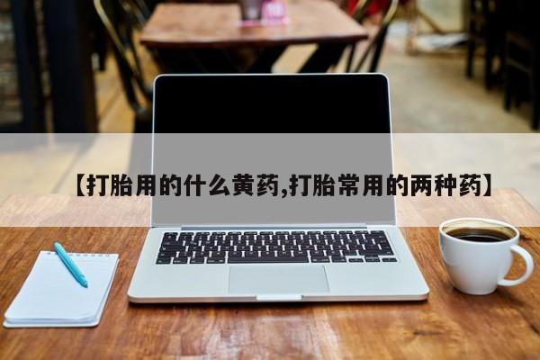 米非司酮购买渠道微信【打胎用的什么黄药,打胎常用的两种药】