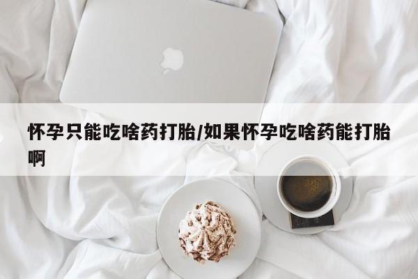 流产药微信怀孕只能吃啥药打胎/如果怀孕吃啥药能打胎啊
