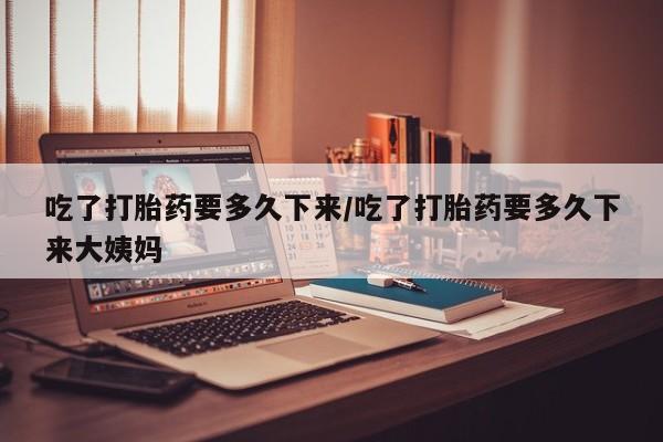 米非米索网上购买吃了打胎药要多久下来/吃了打胎药要多久下来大姨妈