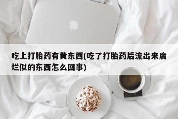 米非米索私人微信,打胎药私人店吃上打胎药有黄东西(吃了打胎药后流出来腐烂似的东西怎么回事)