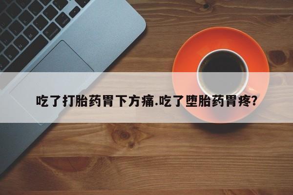 流产药怎么买吃了打胎药胃下方痛.吃了堕胎药胃疼？