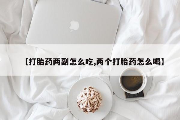 药流药如何购买【打胎药两副怎么吃,两个打胎药怎么喝】