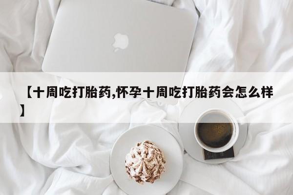 胎停大月份打胎药微信【十周吃打胎药,怀孕十周吃打胎药会怎么样】