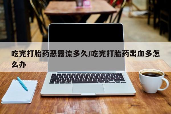 米非司酮片网上购买吃完打胎药恶露流多久/吃完打胎药出血多怎么办