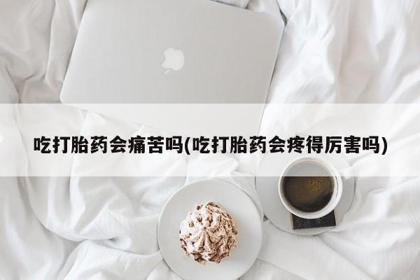 米非司酮片网上购买吃打胎药会痛苦吗(吃打胎药会疼得厉害吗)