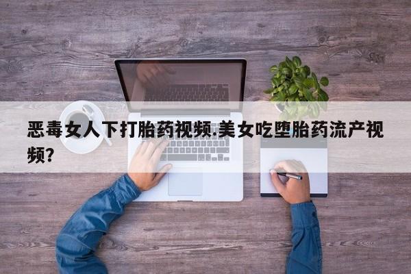 堕胎药怎么购买恶毒女人下打胎药视频.美女吃堕胎药流产视频？