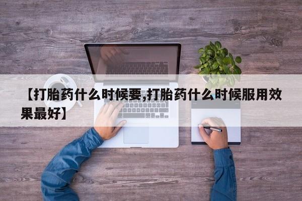 堕胎药如何购买【打胎药什么时候要,打胎药什么时候服用效果最好】