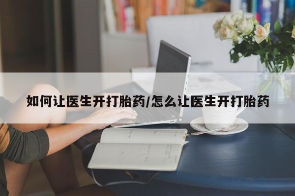 打胎药叫什么名字微信怎么购买如何让医生开打胎药/怎么让医生开打胎药