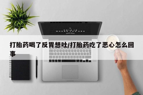打胎药使用打胎药喝了反胃想吐/打胎药吃了恶心怎么回事