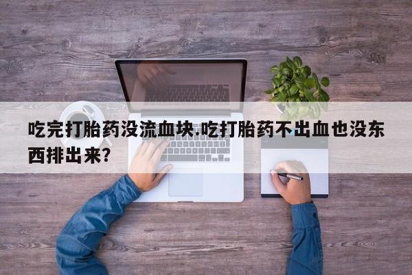 堕胎药网上购买吃完打胎药没流血块.吃打胎药不出血也没东西排出来？