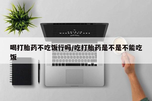 米非米索联系方式喝打胎药不吃饭行吗/吃打胎药是不是不能吃饭