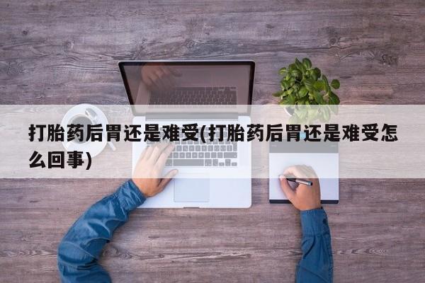 怀孕大月份能不能用米非司酮打胎药后胃还是难受(打胎药后胃还是难受怎么回事)