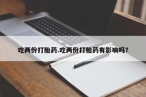 网上米非司酮片打胎药网店吃两份打胎药.吃两份打胎药有影响吗？