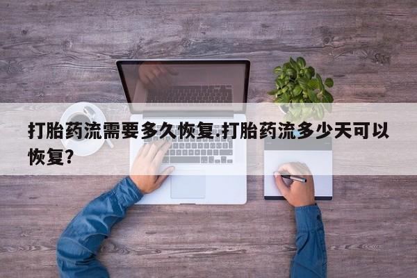 打胎药在线购买打胎药流需要多久恢复.打胎药流多少天可以恢复？