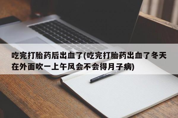 打胎药在线购买吃完打胎药后出血了(吃完打胎药出血了冬天在外面吹一上午风会不会得月子病)