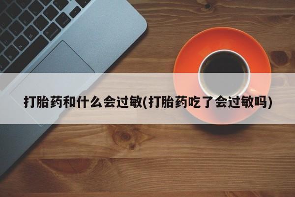 打胎药在线购买打胎药和什么会过敏(打胎药吃了会过敏吗)