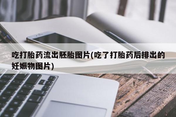 打胎药在线购买吃打胎药流出胚胎图片(吃了打胎药后排出的妊娠物图片)