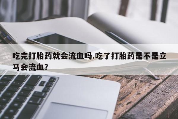 米非司酮网上药店微信吃完打胎药就会流血吗.吃了打胎药是不是立马会流血？