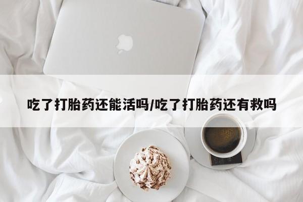打胎药在线购买吃了打胎药还能活吗/吃了打胎药还有救吗