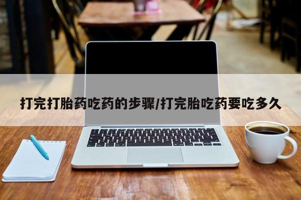 打胎药在线购买打完打胎药吃药的步骤/打完胎吃药要吃多久