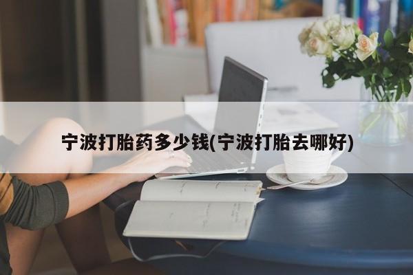 打胎药大月份用联系微信宁波打胎药多少钱(宁波打胎去哪好)