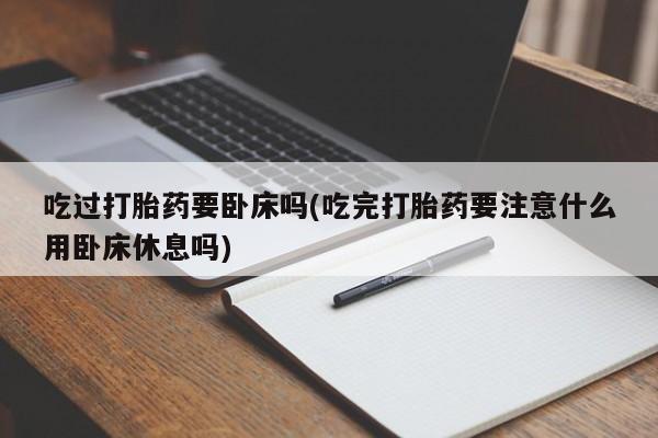 米非司酮购买渠道微信吃过打胎药要卧床吗(吃完打胎药要注意什么用卧床休息吗)