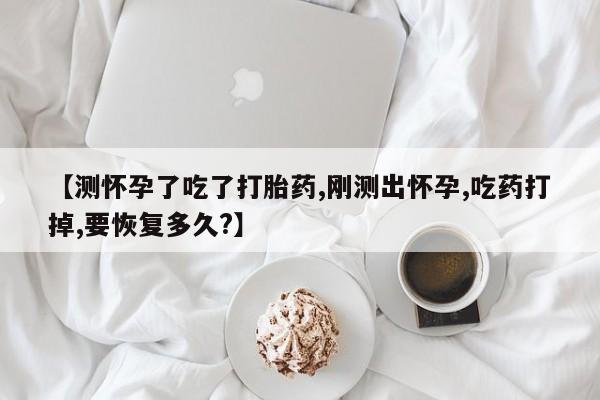 网上正品打胎药购买微信【测怀孕了吃了打胎药,刚测出怀孕,吃药打掉,要恢复多久?】