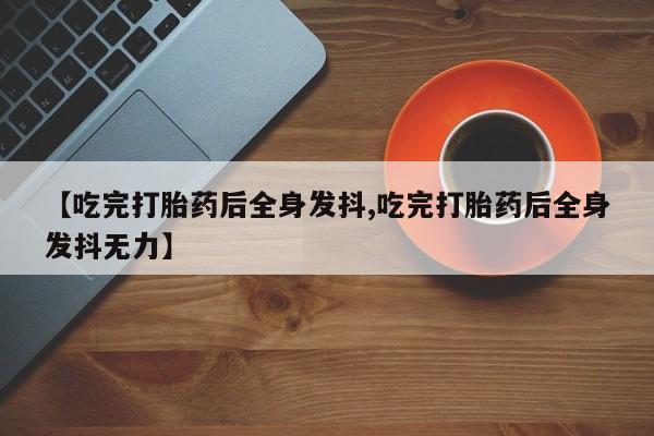 网上正品打胎药购买微信【吃完打胎药后全身发抖,吃完打胎药后全身发抖无力】