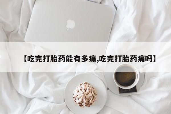 米非米索在线购微信【吃完打胎药能有多痛,吃完打胎药痛吗】